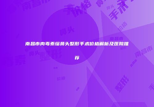 南昌市肉毒素缩鼻头整形手术价格解析及医院推荐