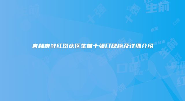 吉林市鲜红斑痣医生前十强口碑榜及详细介绍