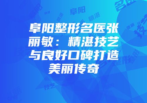 阜阳整形名医张丽敏：精湛技艺与良好口碑打造美丽传奇