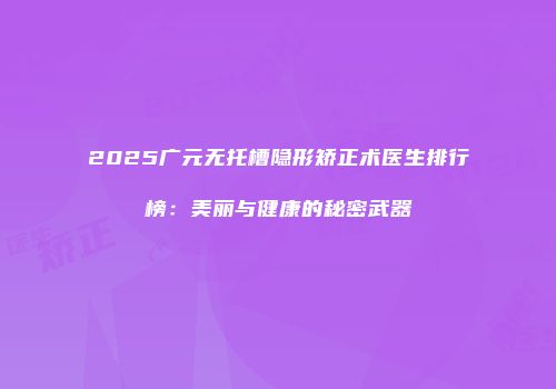 2025广元无托槽隐形矫正术医生排行榜：美丽与健康的秘密武器