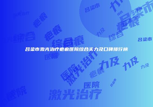 吕梁市激光治疗疤痕医院综合实力及口碑排行榜