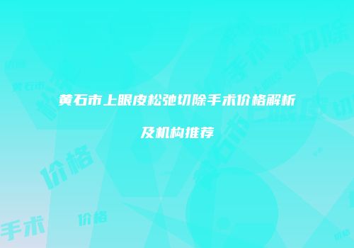 黄石市上眼皮松弛切除手术价格解析及机构推荐