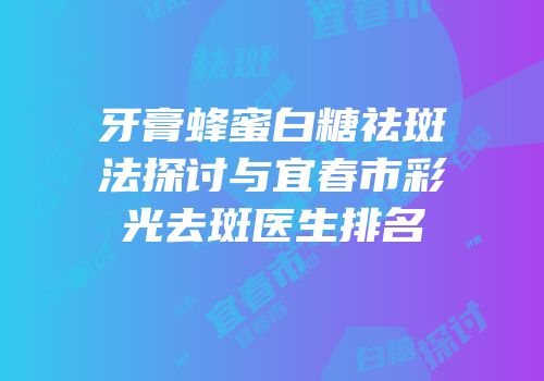 牙膏蜂蜜白糖祛斑法探讨与宜春市彩光去斑医生排名