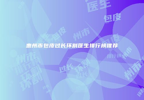 惠州市包皮过长环割医生排行榜推荐