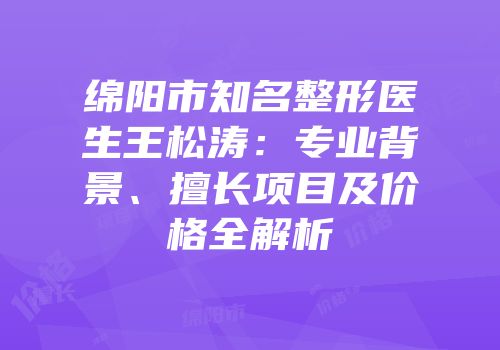 绵阳市知名整形医生王松涛：专业背景、擅长项目及价格全解析