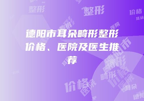 德阳市耳朵畸形整形价格、医院及医生推荐