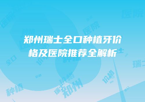 郑州瑞士全口种植牙价格及医院推荐全解析