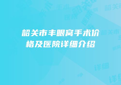 韶关市丰眼窝手术价格及医院详细介绍