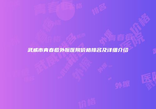 武威市青春痘外擦医院价格排名及详细介绍