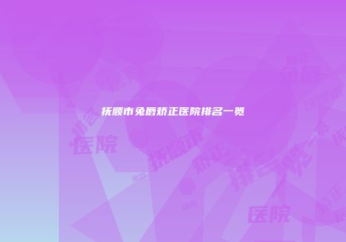 抚顺市兔唇矫正医院排名一览