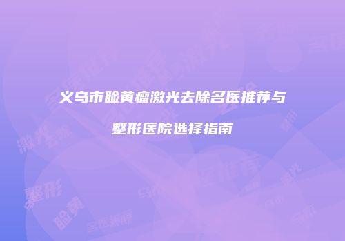 义乌市睑黄瘤激光去除名医推荐与整形医院选择指南