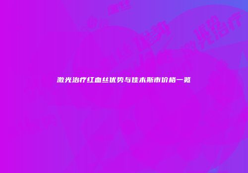 激光治疗红血丝优势与佳木斯市价格一览