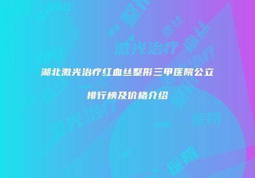 湖北激光治疗红血丝整形三甲医院公立排行榜及价格介绍