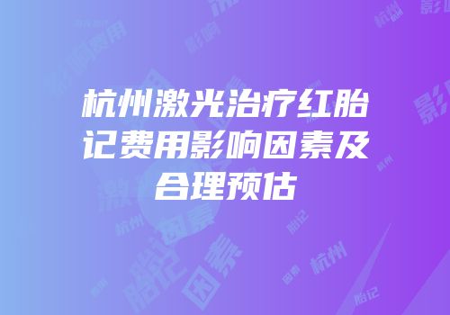 杭州激光治疗红胎记费用影响因素及合理预估