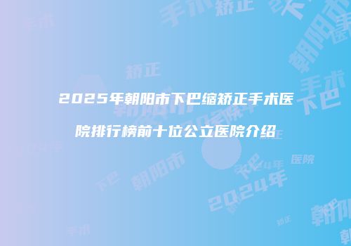 2025年朝阳市下巴缩矫正手术医院排行榜前十位公立医院介绍