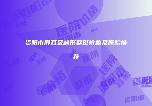 资阳市假耳朵畸形整形价格及医院推荐