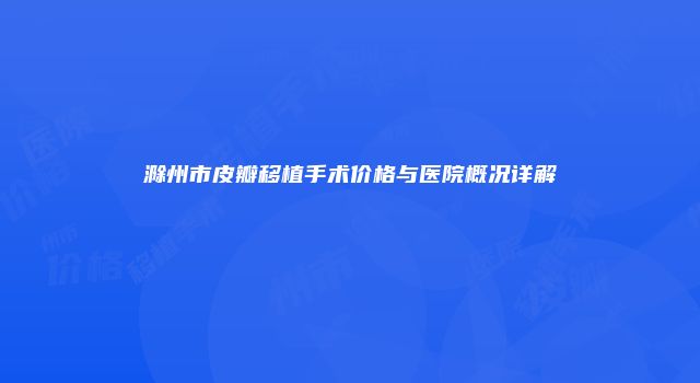 滁州市皮瓣移植手术价格与医院概况详解