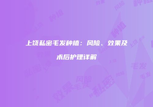 上饶私密毛发种植：风险、效果及术后护理详解