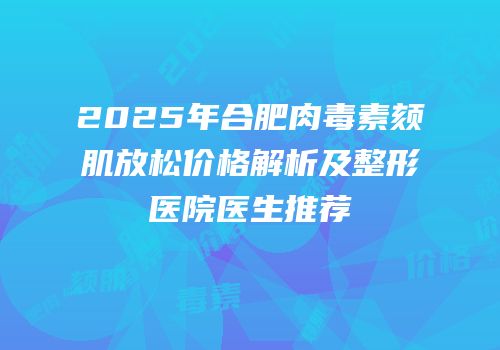 2025年合肥肉毒素颏肌放松价格解析及整形医院医生推荐