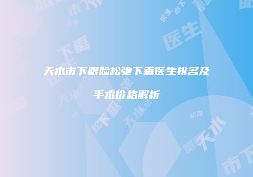 天水市下眼睑松弛下垂医生排名及手术价格解析