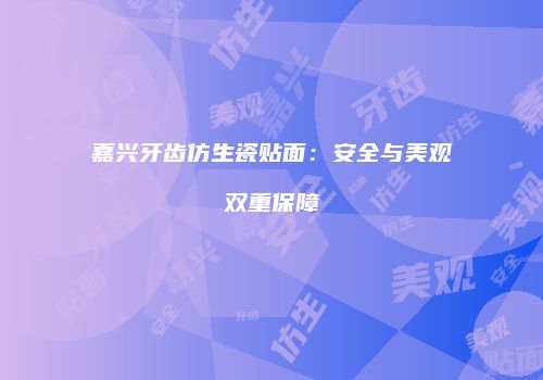 嘉兴牙齿仿生瓷贴面：安全与美观双重保障
