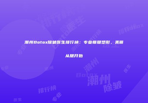 潮州Botox除皱医生排行榜：专业瘦腿塑形，美丽从腿开始