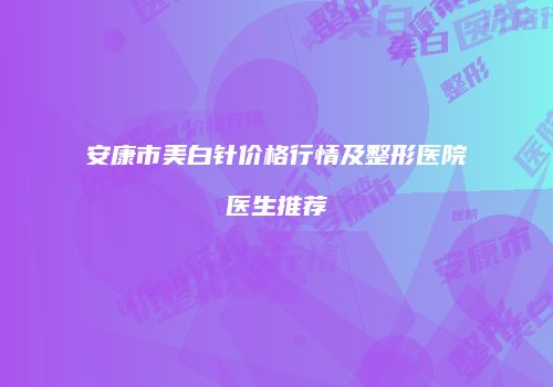 安康市美白针价格行情及整形医院医生推荐