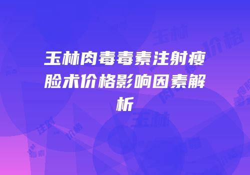 玉林肉毒毒素注射瘦脸术价格影响因素解析
