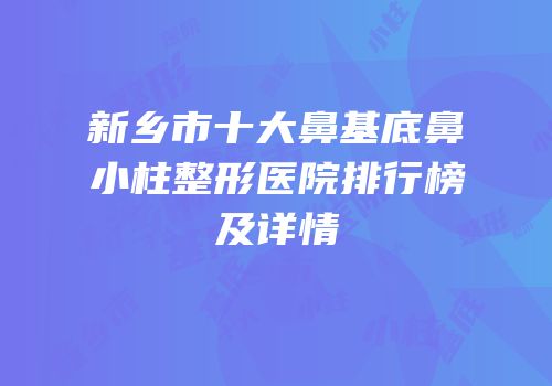 新乡市十大鼻基底鼻小柱整形医院排行榜及详情