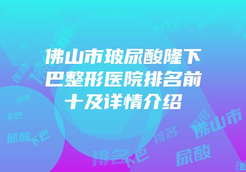 佛山市玻尿酸隆下巴整形医院排名前十及详情介绍
