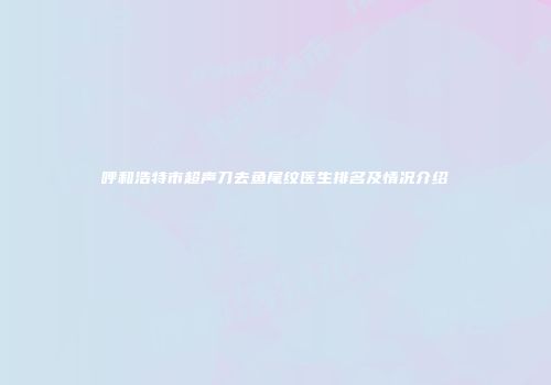 呼和浩特市超声刀去鱼尾纹医生排名及情况介绍