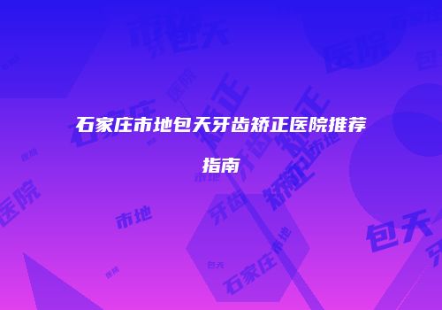 石家庄市地包天牙齿矫正医院推荐指南