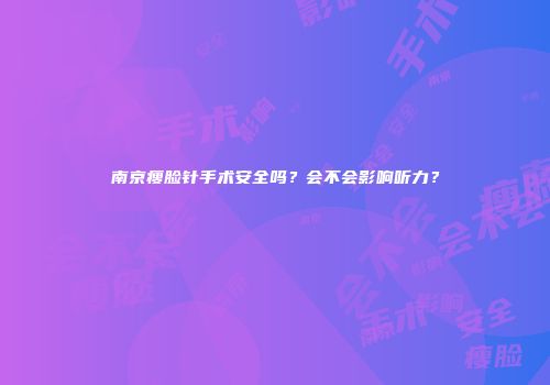 南京瘦脸针手术安全吗？会不会影响听力？