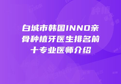 白城市韩国INNO亲骨种植牙医生排名前十专业医师介绍