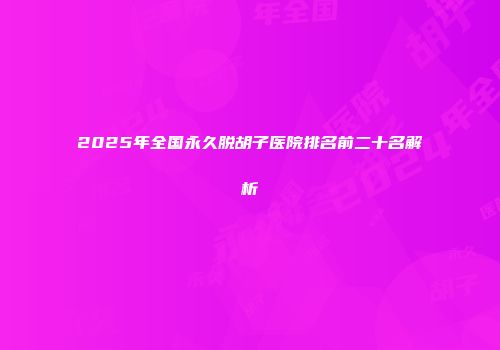 2025年全国永久脱胡子医院排名前二十名解析