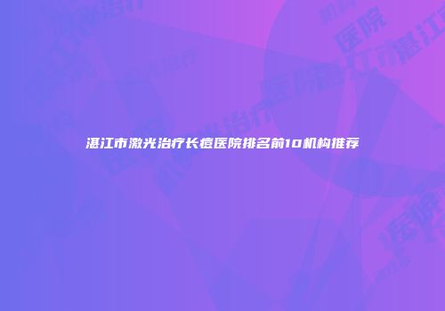 湛江市激光治疗长痘医院排名前10机构推荐