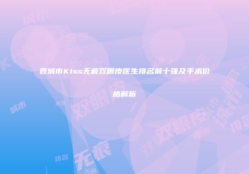 晋城市Kiss无痕双眼皮医生排名前十强及手术价格解析
