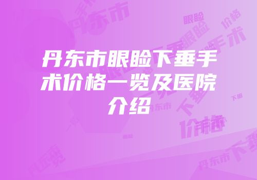 丹东市眼睑下垂手术价格一览及医院介绍