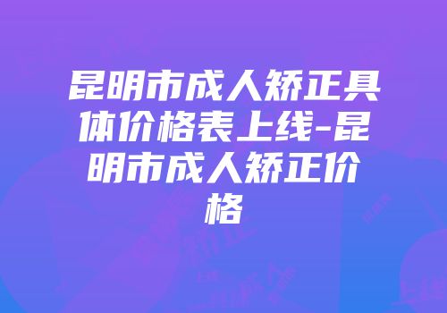 昆明市成人矫正具体价格表上线-昆明市成人矫正价格