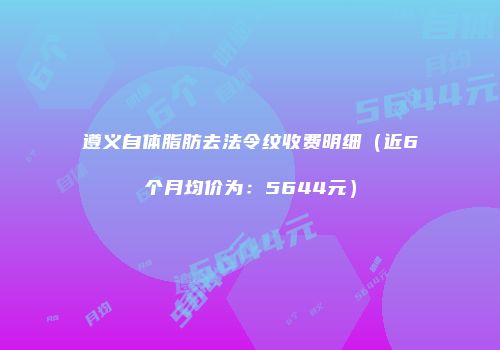 遵义自体脂肪去法令纹收费明细（近6个月均价为：5644元）