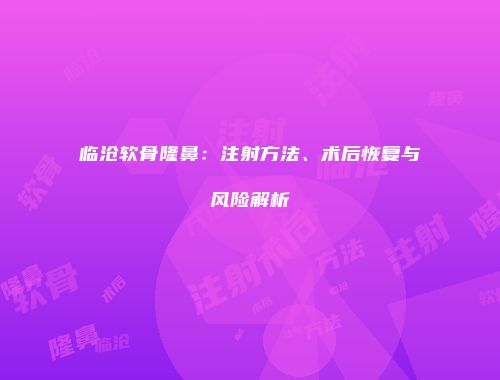 临沧软骨隆鼻：注射方法、术后恢复与风险解析