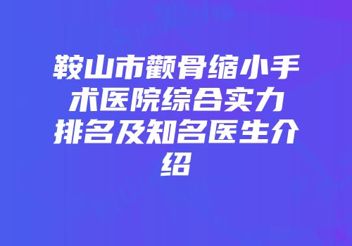 鞍山市颧骨缩小手术医院综合实力排名及知名医生介绍