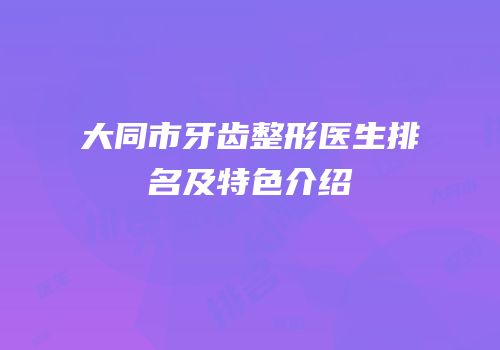 大同市牙齿整形医生排名及特色介绍