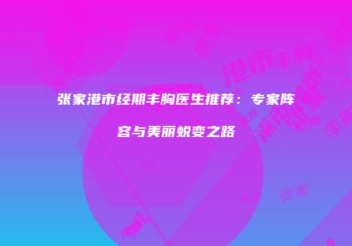 张家港市经期丰胸医生推荐：专家阵容与美丽蜕变之路