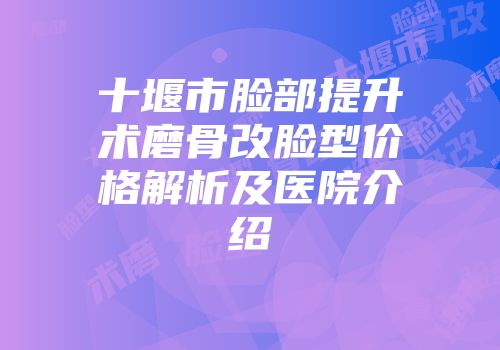 十堰市脸部提升术磨骨改脸型价格解析及医院介绍