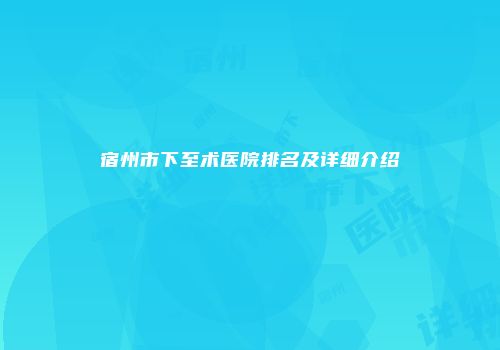 宿州市下至术医院排名及详细介绍
