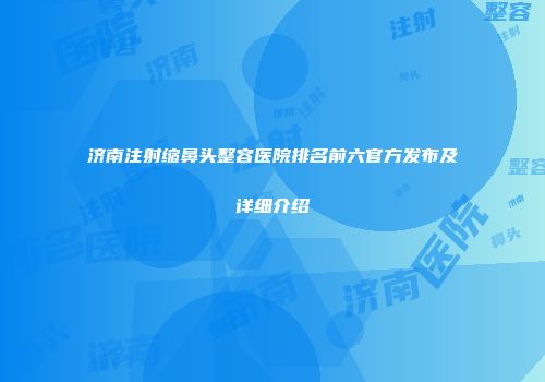 济南注射缩鼻头整容医院排名前六官方发布及详细介绍