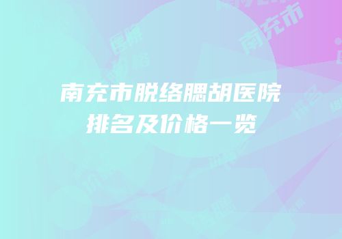 南充市脱络腮胡医院排名及价格一览