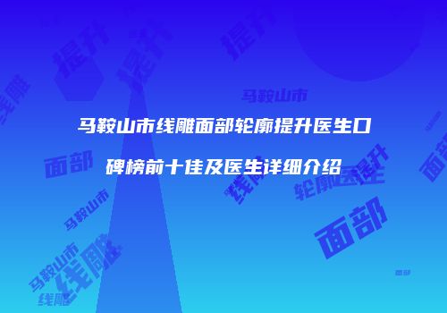 马鞍山市线雕面部轮廓提升医生口碑榜前十佳及医生详细介绍