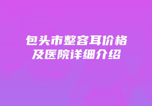 包头市整容耳价格及医院详细介绍